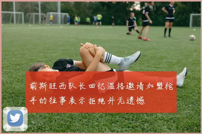 前斯旺西队长回忆温格邀请加盟枪手的往事表示拒绝并无遗憾