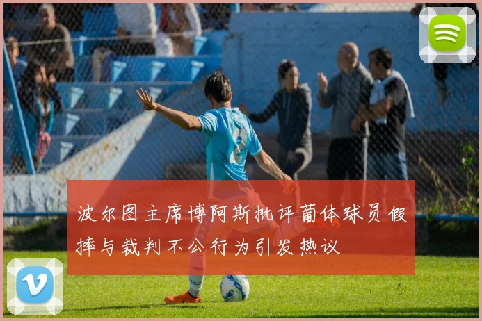 波尔图主席博阿斯批评葡体球员假摔与裁判不公行为引发热议