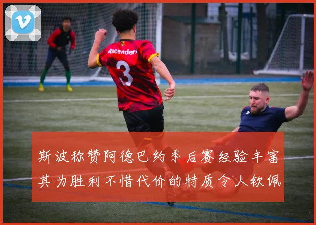 斯波称赞阿德巴约季后赛经验丰富其为胜利不惜代价的特质令人钦佩