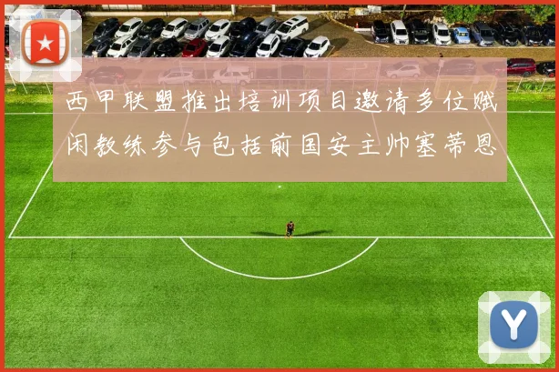 西甲联盟推出培训项目邀请多位赋闲教练参与包括前国安主帅塞蒂恩在内
