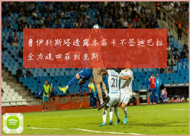 鲁伊科斯塔透露本菲卡不签迪巴拉全力追回菲利克斯