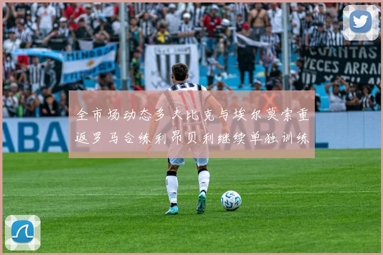 全市场动态多夫比克与埃尔莫索重返罗马合练利昂贝利继续单独训练状态观察