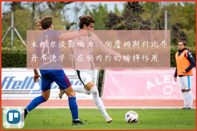 米切尔谈影响力：向詹姆斯科比乔丹韦德学习在场内外的榜样作用