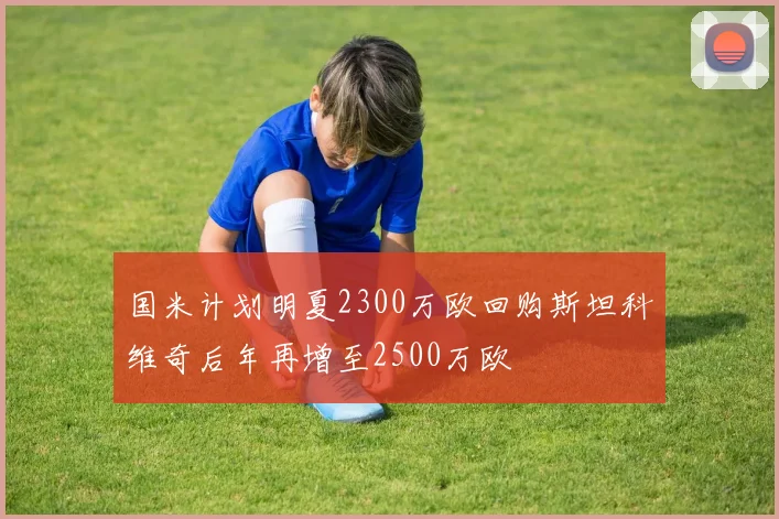国米计划明夏2300万欧回购斯坦科维奇后年再增至2500万欧