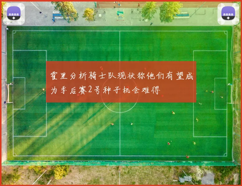 霍里分析骑士队现状称他们有望成为季后赛2号种子机会难得