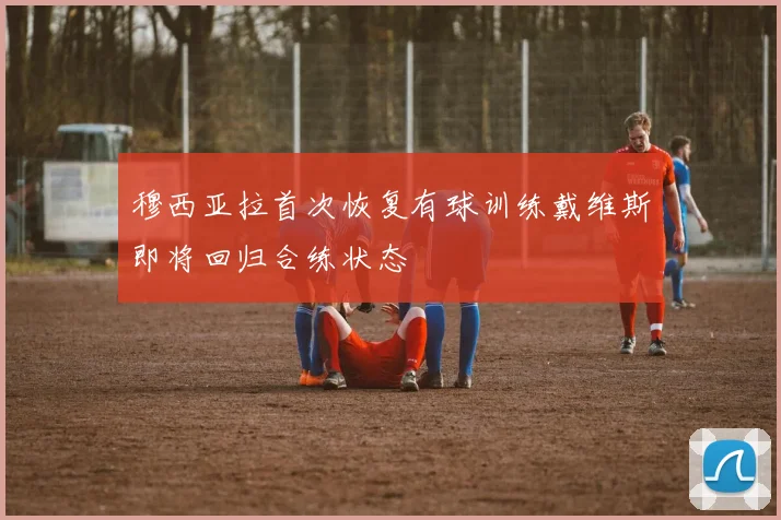 穆西亚拉首次恢复有球训练戴维斯即将回归合练状态
