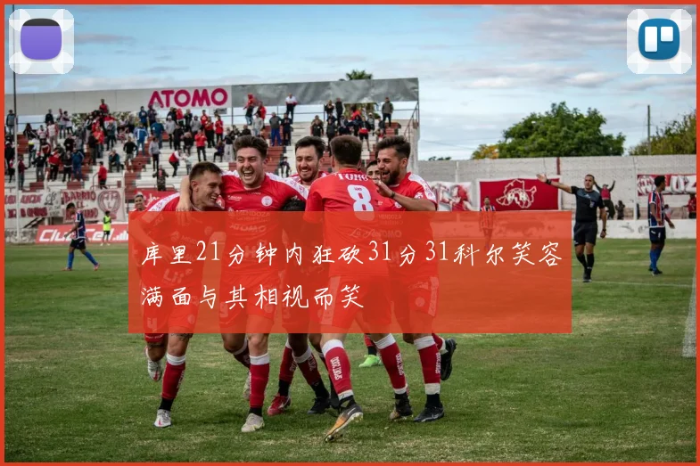 库里21分钟内狂砍31分31科尔笑容满面与其相视而笑