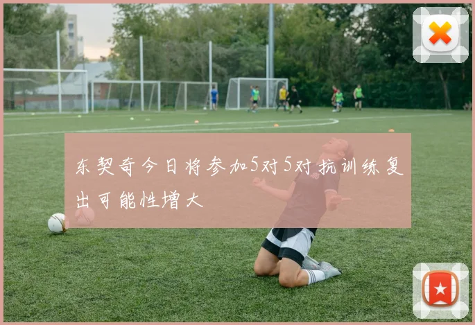 东契奇今日将参加5对5对抗训练复出可能性增大
