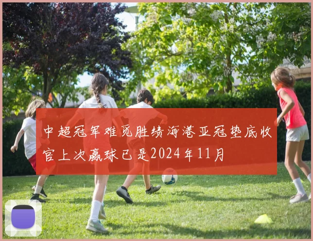 中超冠军难觅胜绩海港亚冠垫底收官上次赢球已是2024年11月