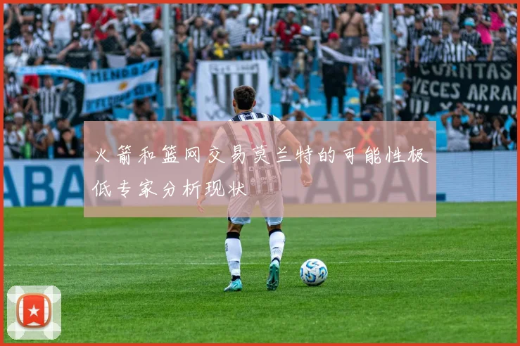 火箭和篮网交易莫兰特的可能性极低专家分析现状