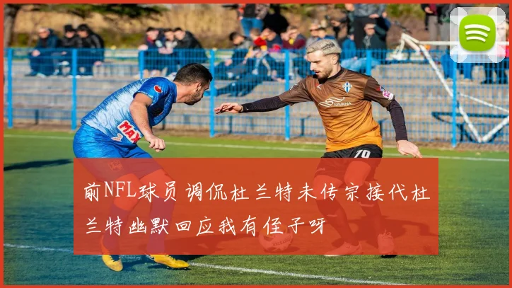 前NFL球员调侃杜兰特未传宗接代杜兰特幽默回应我有侄子呀