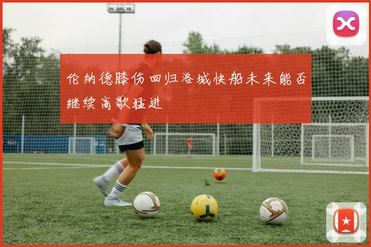 伦纳德膝伤回归洛城快船未来能否继续高歌猛进