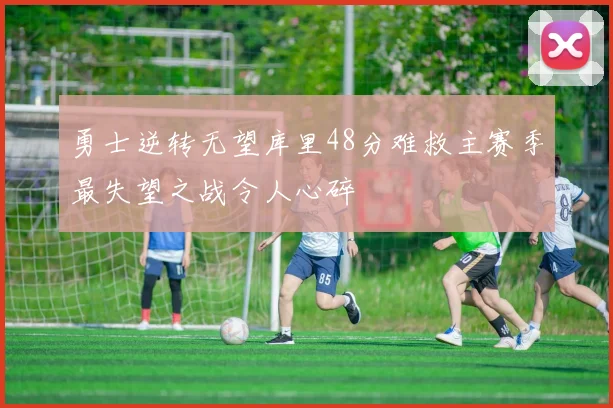 勇士逆转无望库里48分难救主赛季最失望之战令人心碎