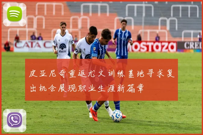 皮亚尼奇重返尤文训练基地寻求复出机会展现职业生涯新篇章