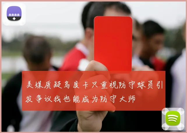 美媒质疑乌度卡只重视防守球员引发争议我也能成为防守大师