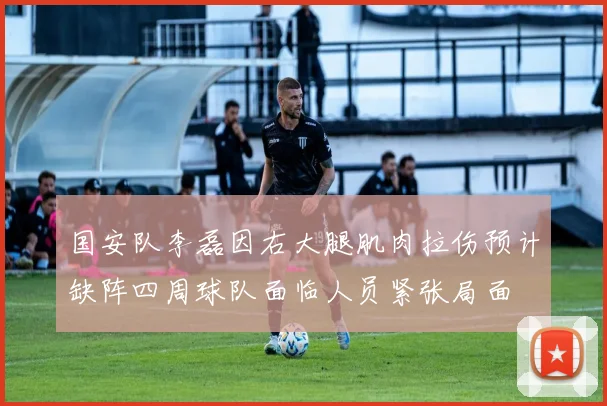 国安队李磊因右大腿肌肉拉伤预计缺阵四周球队面临人员紧张局面