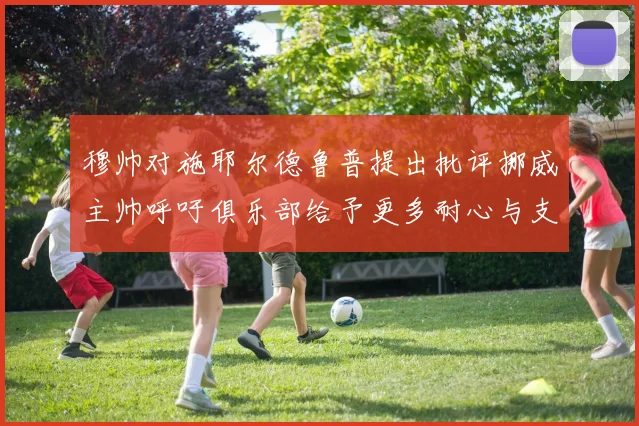 穆帅对施耶尔德鲁普提出批评挪威主帅呼吁俱乐部给予更多耐心与支持