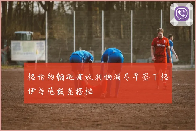 格伦约翰逊建议利物浦尽早签下格伊与范戴克搭档