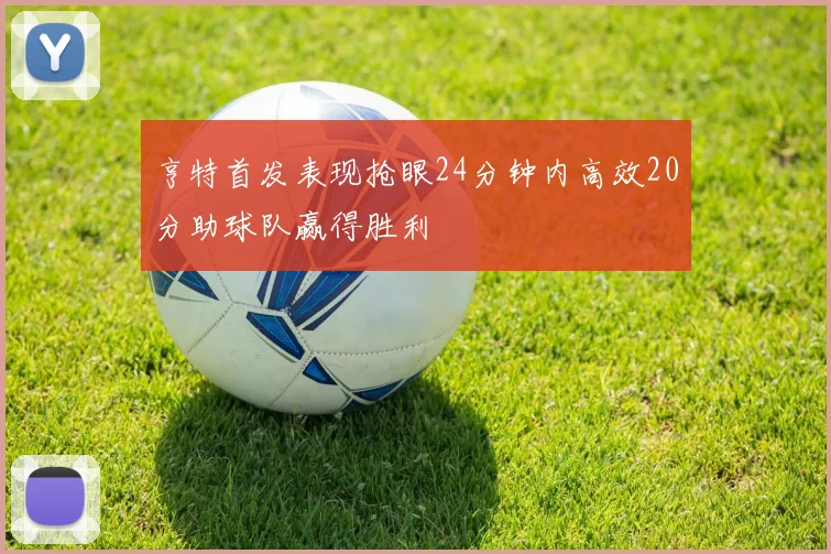 亨特首发表现抢眼24分钟内高效20分助球队赢得胜利