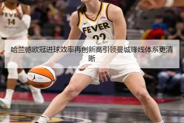 哈兰德欧冠进球效率再创新高引领曼城锋线体系更清晰