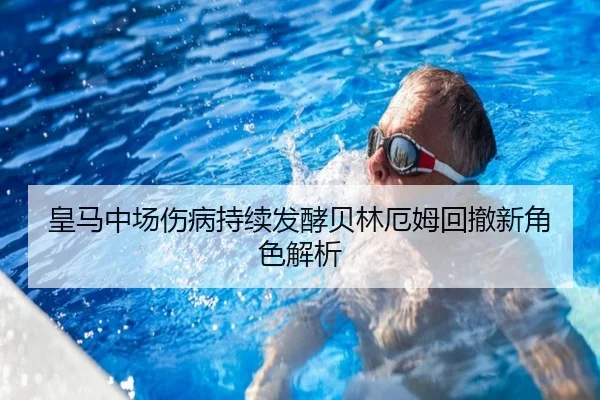 皇马中场伤病持续发酵贝林厄姆回撤新角色解析（Leyu）
